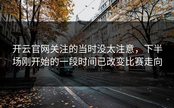 开云官网关注的当时没太注意,下半场刚开始的一段时间已改变比赛走向 开云官网关注的当时没太注意,下半场刚开始的一段时间已改变比赛走向