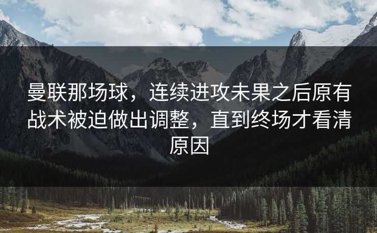 曼联那场球，连续进攻未果之后原有战术被迫做出调整，直到终场才看清原因