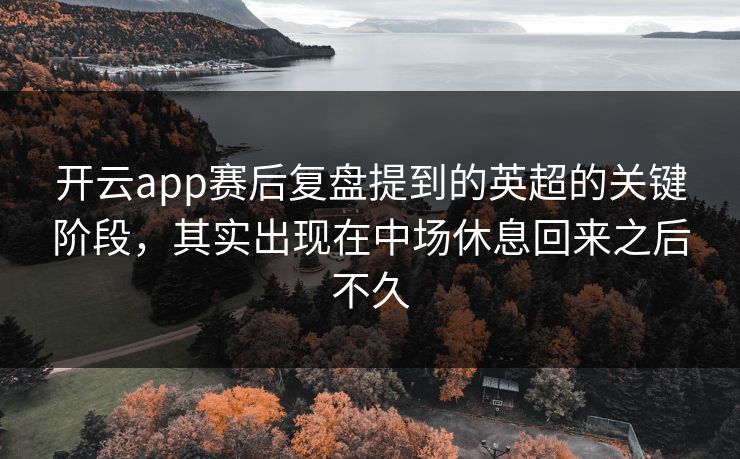 开云app赛后复盘提到的英超的关键阶段,其实出现在中场休息回来之后不久 开云app赛后复盘提到的英超的关键阶段,其实出现在中场休息回来之后不久