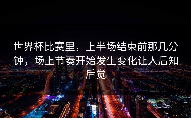 世界杯比赛里,上半场结束前那几分钟,场上节奏开始发生变化让人后知后觉 世界杯比赛里,上半场结束前那几分钟,场上节奏开始发生变化让人后知后觉