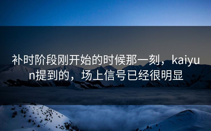 补时阶段刚开始的时候那一刻，kaiyun提到的，场上信号已经很明显