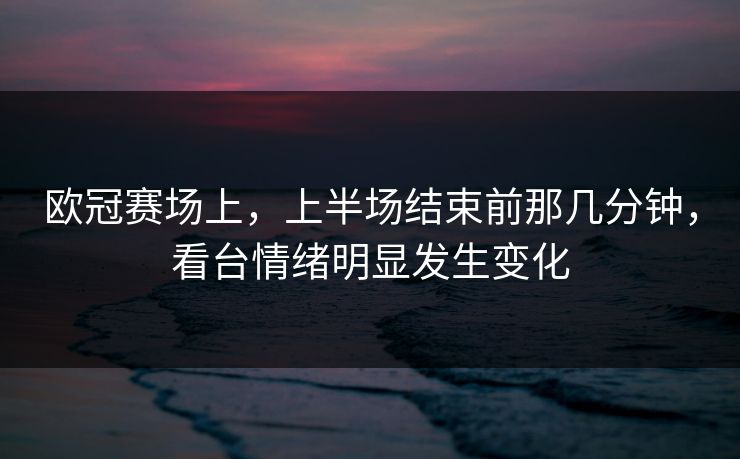 欧冠赛场上，上半场结束前那几分钟，看台情绪明显发生变化