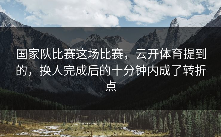 国家队比赛这场比赛，云开体育提到的，换人完成后的十分钟内成了转折点