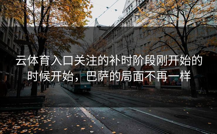 云体育入口关注的补时阶段刚开始的时候开始,巴萨的局面不再一样 云体育入口关注的补时阶段刚开始的时候开始,巴萨的局面不再一样