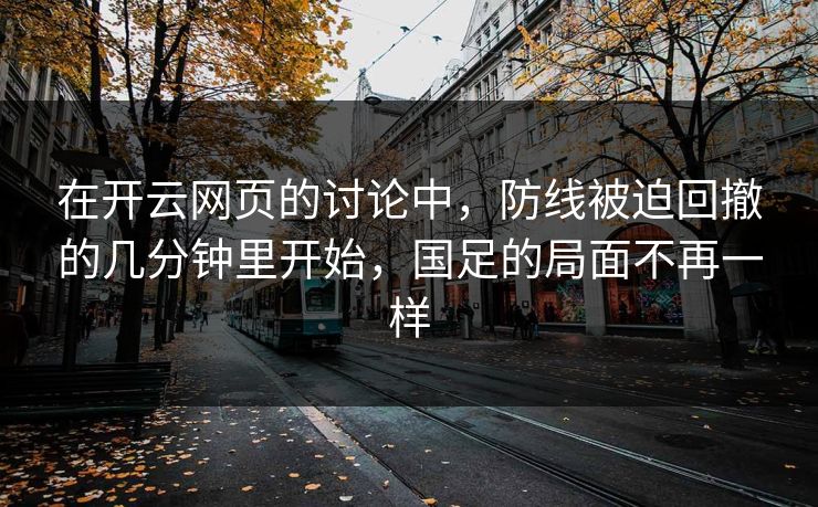 在开云网页的讨论中,防线被迫回撤的几分钟里开始,国足的局面不再一样 在开云网页的讨论中,防线被迫回撤的几分钟里开始,国足的局面不再一样