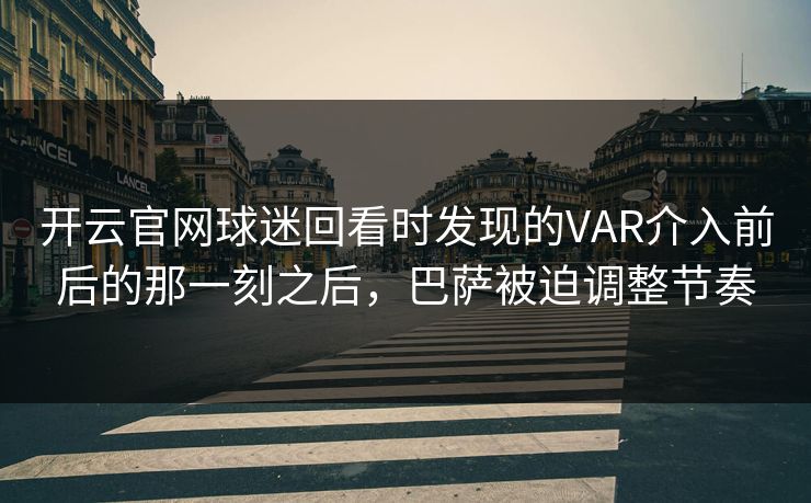 开云官网球迷回看时发现的VAR介入前后的那一刻之后，巴萨被迫调整节奏