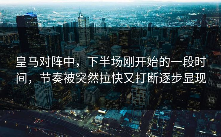 皇马对阵中，下半场刚开始的一段时间，节奏被突然拉快又打断逐步显现