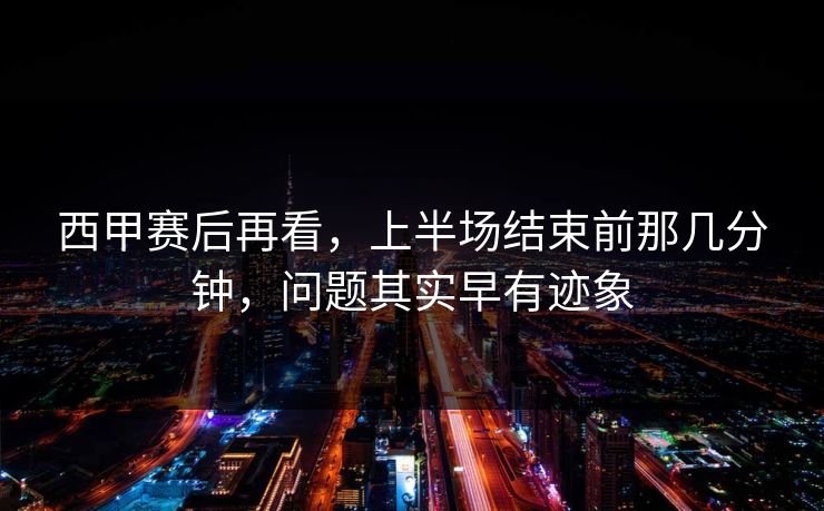 西甲赛后再看，上半场结束前那几分钟，问题其实早有迹象