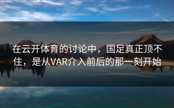 在云开体育的讨论中，国足真正顶不住，是从VAR介入前后的那一刻开始