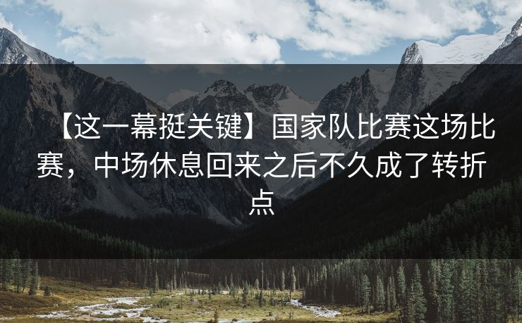 【这一幕挺关键】国家队比赛这场比赛,中场休息回来之后不久成了转折点 【这一幕挺关键】国家队比赛这场比赛,中场休息回来之后不久成了转折点