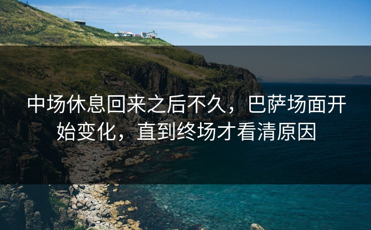 中场休息回来之后不久，巴萨场面开始变化，直到终场才看清原因