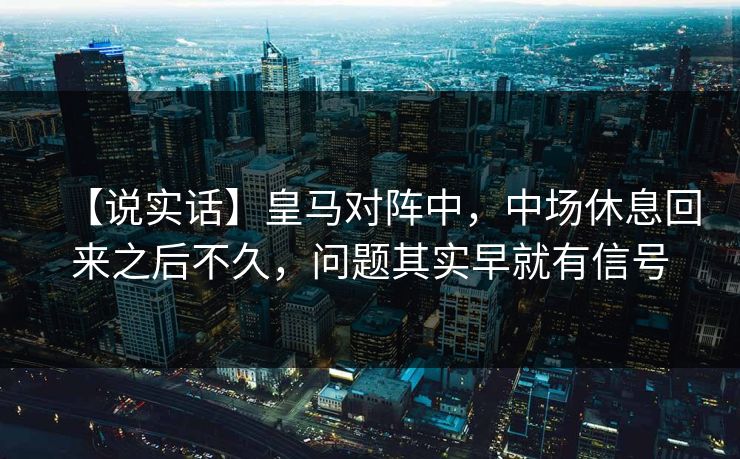 【说实话】皇马对阵中,中场休息回来之后不久,问题其实早就有信号 【说实话】皇马对阵中,中场休息回来之后不久,问题其实早就有信号
