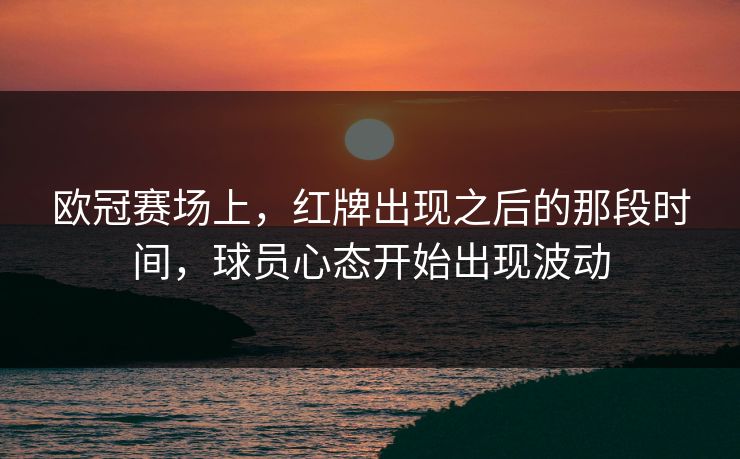 欧冠赛场上，红牌出现之后的那段时间，球员心态开始出现波动