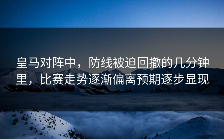皇马对阵中,防线被迫回撤的几分钟里,比赛走势逐渐偏离预期逐步显现 皇马对阵中,防线被迫回撤的几分钟里,比赛走势逐渐偏离预期逐步显现