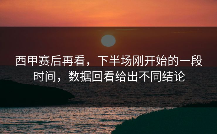 西甲赛后再看,下半场刚开始的一段时间,数据回看给出不同结论 西甲赛后再看,下半场刚开始的一段时间,数据回看给出不同结论
