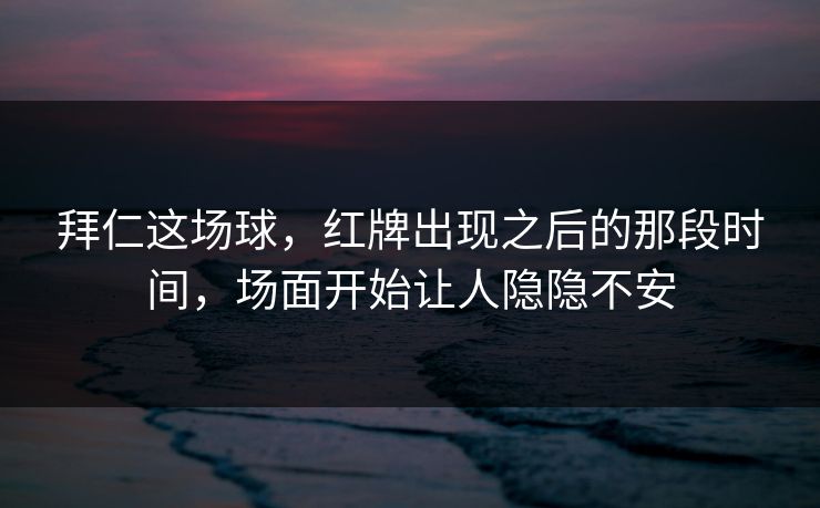 拜仁这场球,红牌出现之后的那段时间,场面开始让人隐隐不安 拜仁这场球,红牌出现之后的那段时间,场面开始让人隐隐不安